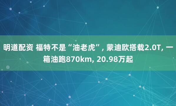 明道配资 福特不是“油老虎”, 蒙迪欧搭载2.0T, 一箱油跑870km, 20.98万起