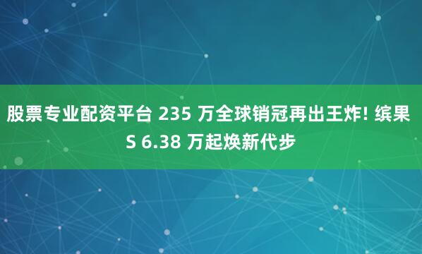 股票专业配资平台 235 万全球销冠再出王炸! 缤果 S 6.38 万起焕新代步