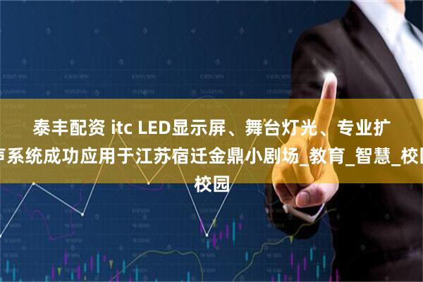 泰丰配资 itc LED显示屏、舞台灯光、专业扩声系统成功应用于江苏宿迁金鼎小剧场_教育_智慧_校园