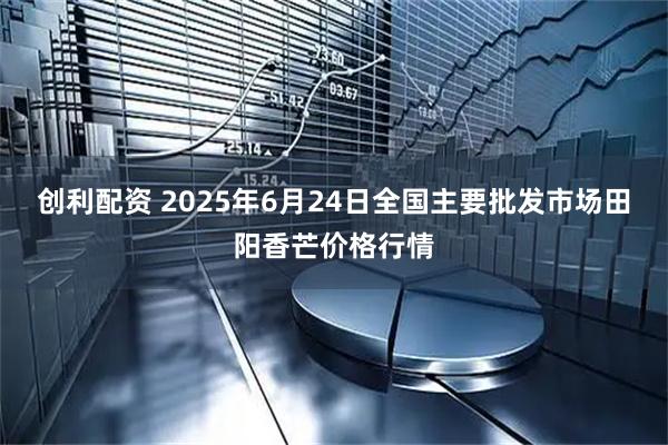 创利配资 2025年6月24日全国主要批发市场田阳香芒价格行情