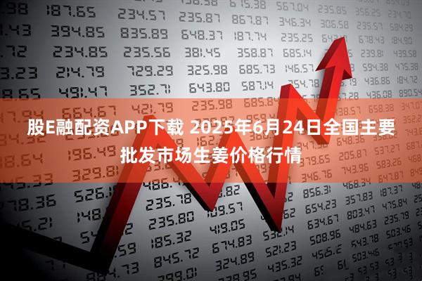 股E融配资APP下载 2025年6月24日全国主要批发市场生姜价格行情