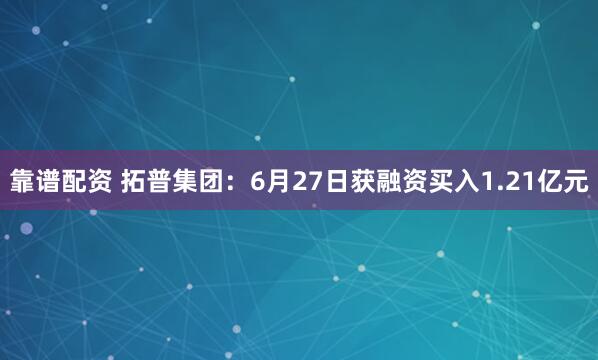 靠谱配资 拓普集团：6月27日获融资买入1.21亿元