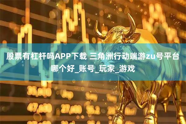 股票有杠杆吗APP下载 三角洲行动端游zu号平台哪个好_账号_玩家_游戏
