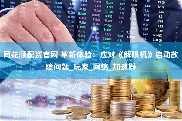 同花顺配资官网 革新体验：应对《解限机》启动故障问题_玩家_网络_加速器