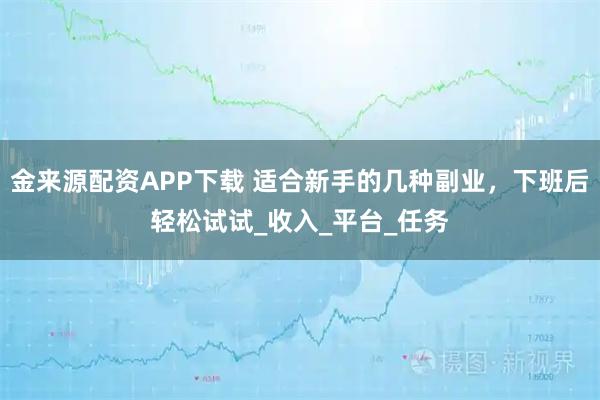 金来源配资APP下载 适合新手的几种副业，下班后轻松试试_收入_平台_任务