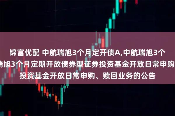 锦富优配 中航瑞旭3个月定开债A,中航瑞旭3个月定开债C: 中航瑞旭3个月定期开放债券型证券投资基金开放日常申购、赎回业务的公告