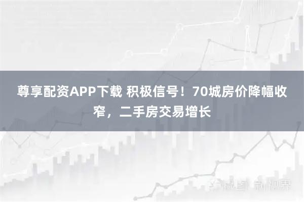 尊享配资APP下载 积极信号！70城房价降幅收窄，二手房交易增长
