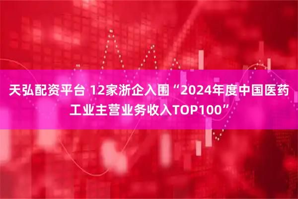 天弘配资平台 12家浙企入围“2024年度中国医药工业主营业务收入TOP100”