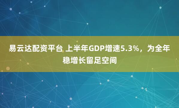 易云达配资平台 上半年GDP增速5.3%，为全年稳增长留足空间