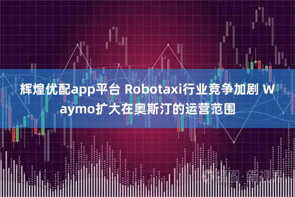 辉煌优配app平台 Robotaxi行业竞争加剧 Waymo扩大在奥斯汀的运营范围