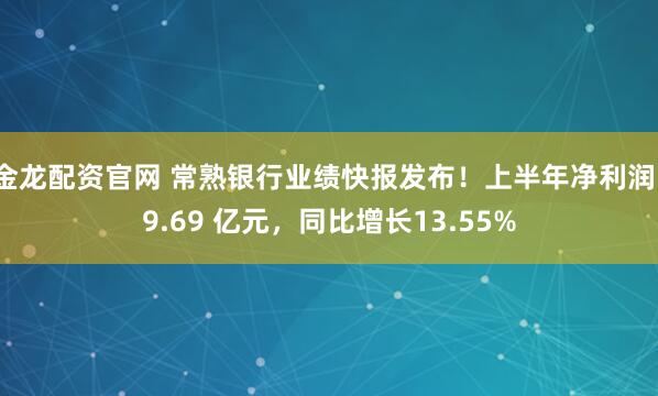 金龙配资官网 常熟银行业绩快报发布！上半年净利润19.69 亿元，同比增长13.55%