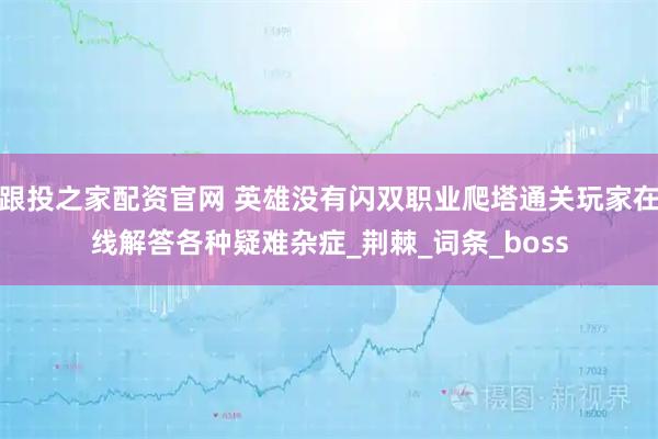 跟投之家配资官网 英雄没有闪双职业爬塔通关玩家在线解答各种疑难杂症_荆棘_词条_boss