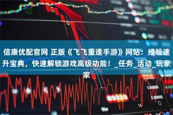 信康优配官网 正版《飞飞重逢手游》网站：经验速升宝典，快速解锁游戏高级功能！_任务_活动_玩家