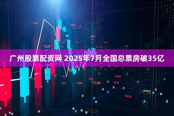 广州股票配资网 2025年7月全国总票房破35亿