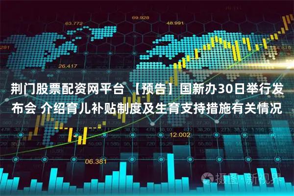 荆门股票配资网平台 【预告】国新办30日举行发布会 介绍育儿补贴制度及生育支持措施有关情况