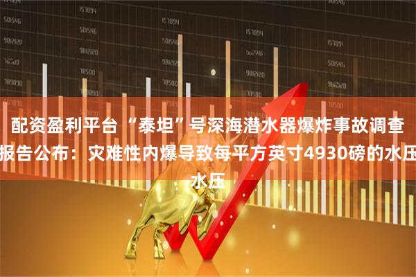 配资盈利平台 “泰坦”号深海潜水器爆炸事故调查报告公布：灾难性内爆导致每平方英寸4930磅的水压