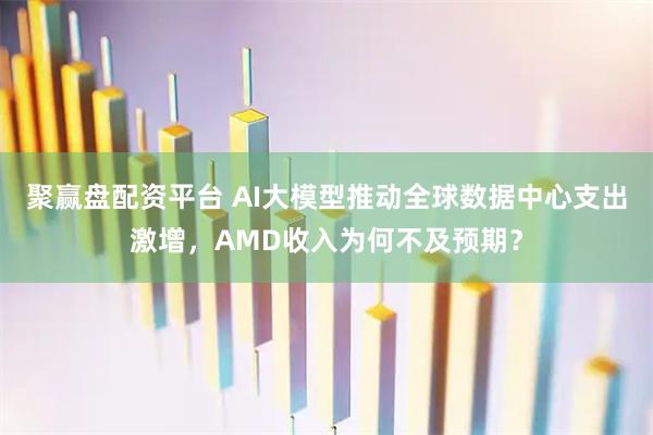 聚赢盘配资平台 AI大模型推动全球数据中心支出激增，AMD收入为何不及预期？