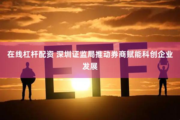 在线杠杆配资 深圳证监局推动券商赋能科创企业发展
