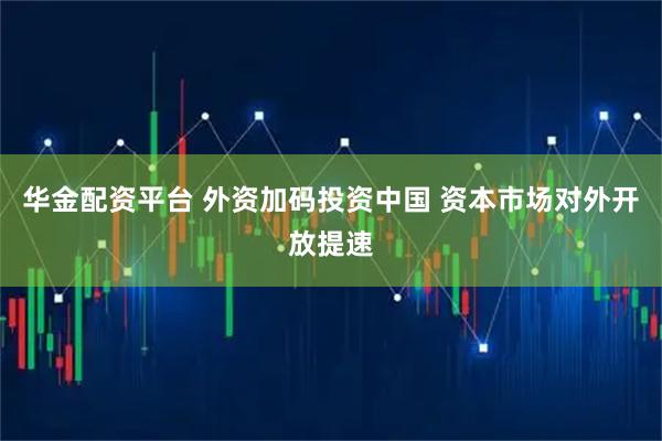 华金配资平台 外资加码投资中国 资本市场对外开放提速