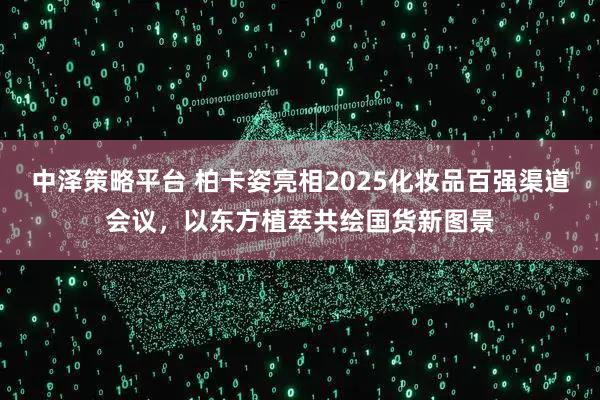 中泽策略平台 柏卡姿亮相2025化妆品百强渠道会议，以东方植萃共绘国货新图景