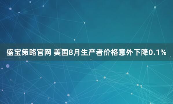 盛宝策略官网 美国8月生产者价格意外下降0.1%