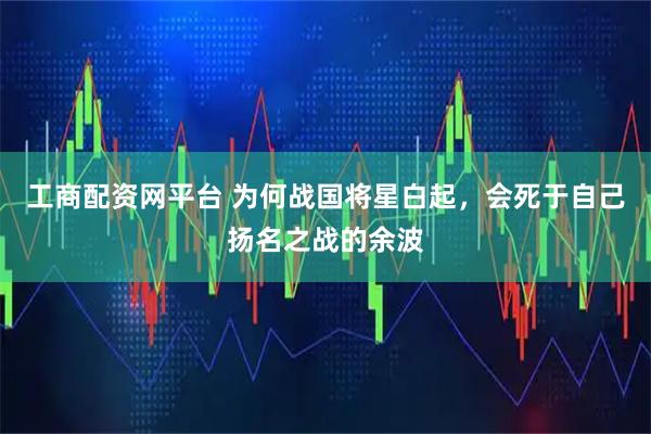 工商配资网平台 为何战国将星白起，会死于自己扬名之战的余波