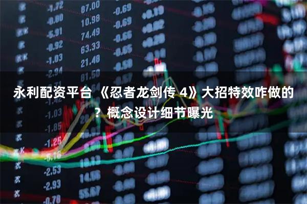 永利配资平台 《忍者龙剑传 4》大招特效咋做的？概念设计细节曝光