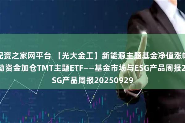 配资之家网平台 【光大金工】新能源主题基金净值涨幅占优，被动资金加仓TMT主题ETF——基金市场与ESG产品周报20250929