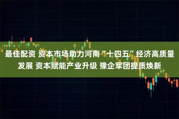 最佳配资 资本市场助力河南“十四五”经济高质量发展 资本赋能产业升级 豫企军团提质焕新