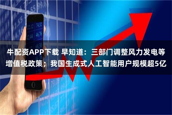牛配资APP下载 早知道：三部门调整风力发电等增值税政策；我国生成式人工智能用户规模超5亿