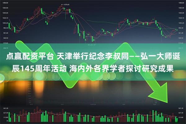 点赢配资平台 天津举行纪念李叔同——弘一大师诞辰145周年活动 海内外各界学者探讨研究成果