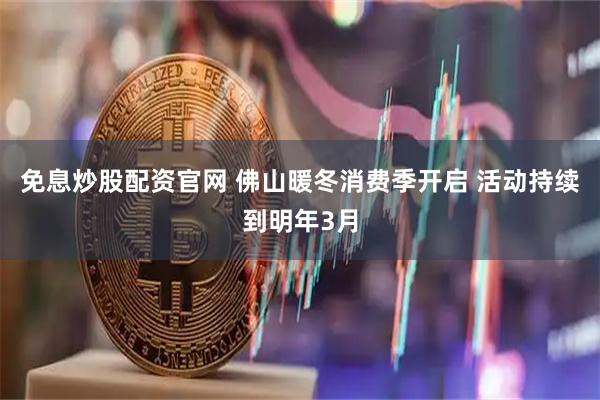 免息炒股配资官网 佛山暖冬消费季开启 活动持续到明年3月