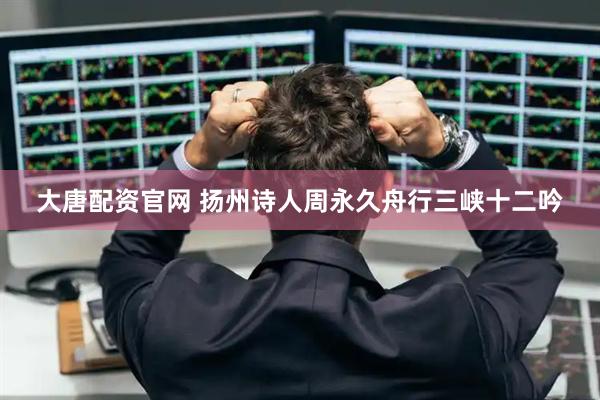 大唐配资官网 扬州诗人周永久舟行三峡十二吟