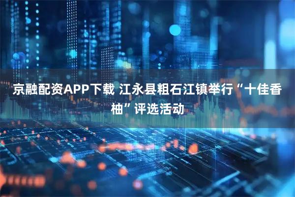 京融配资APP下载 江永县粗石江镇举行“十佳香柚”评选活动