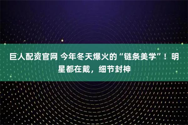 巨人配资官网 今年冬天爆火的“链条美学”！明星都在戴，细节封神