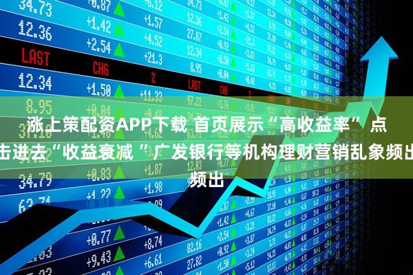 涨上策配资APP下载 首页展示“高收益率” 点击进去“收益衰减 ”广发银行等机构理财营销乱象频出