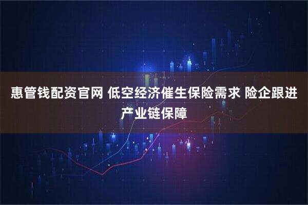 惠管钱配资官网 低空经济催生保险需求 险企跟进产业链保障