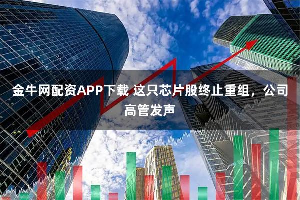 金牛网配资APP下载 这只芯片股终止重组，公司高管发声