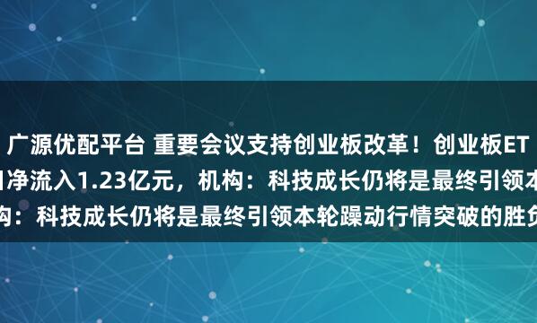 广源优配平台 重要会议支持创业板改革！创业板ETF天弘(159977)近5日净流入1.23亿元，机构：科技成长仍将是最终引领本轮躁动行情突破的胜负手