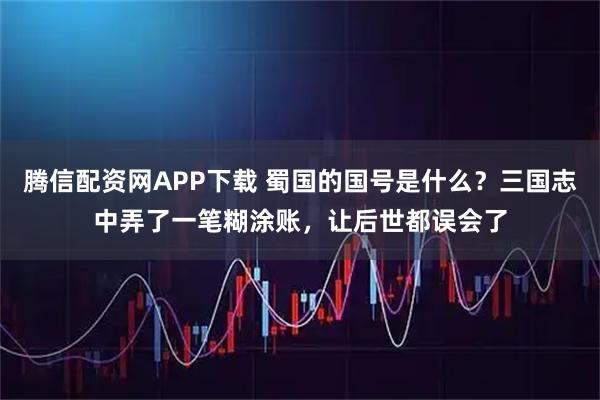 腾信配资网APP下载 蜀国的国号是什么？三国志中弄了一笔糊涂账，让后世都误会了