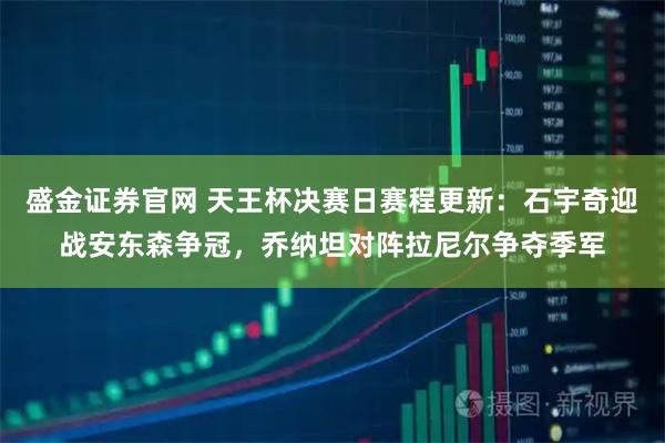 盛金证券官网 天王杯决赛日赛程更新：石宇奇迎战安东森争冠，乔纳坦对阵拉尼尔争夺季军