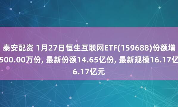 泰安配资 1月27日恒生互联网ETF(159688)份额增加500.00万份, 最新份额14.65亿份, 最新规模16.17亿元