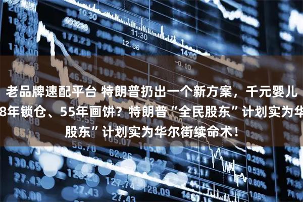 老品牌速配平台 特朗普扔出一个新方案，千元婴儿账户曝光，18年锁仓、55年画饼？特朗普“全民股东”计划实为华尔街续命术！