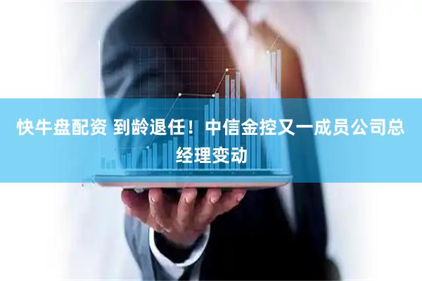 快牛盘配资 到龄退任！中信金控又一成员公司总经理变动