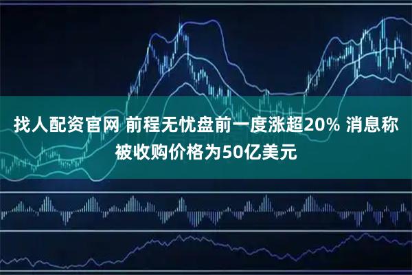 找人配资官网 前程无忧盘前一度涨超20% 消息称被收购价格为50亿美元