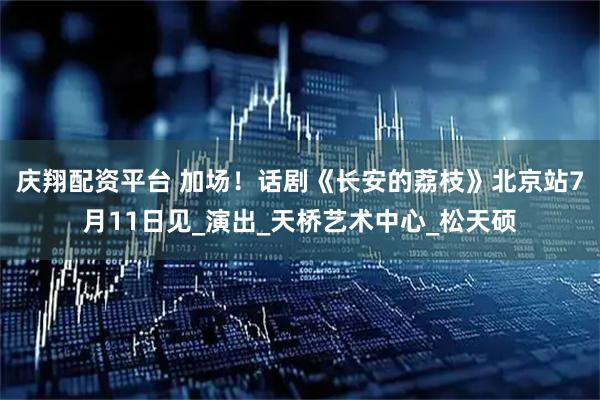 庆翔配资平台 加场！话剧《长安的荔枝》北京站7月11日见_演出_天桥艺术中心_松天硕