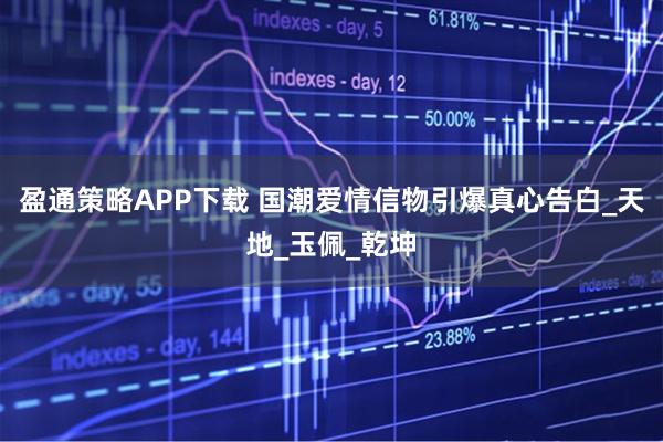 盈通策略APP下载 国潮爱情信物引爆真心告白_天地_玉佩_乾坤