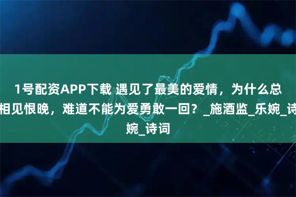 1号配资APP下载 遇见了最美的爱情，为什么总说相见恨晚，难道不能为爱勇敢一回？_施酒监_乐婉_诗词