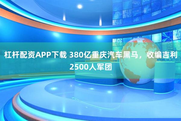 杠杆配资APP下载 380亿重庆汽车黑马，收编吉利2500人军团