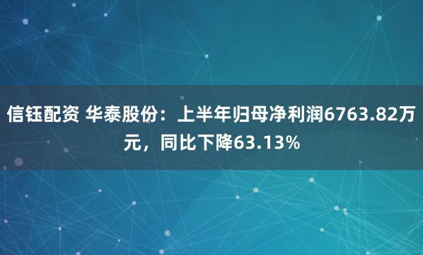 信钰配资 华泰股份：上半年归母净利润6763.82万元，同比下降63.13%